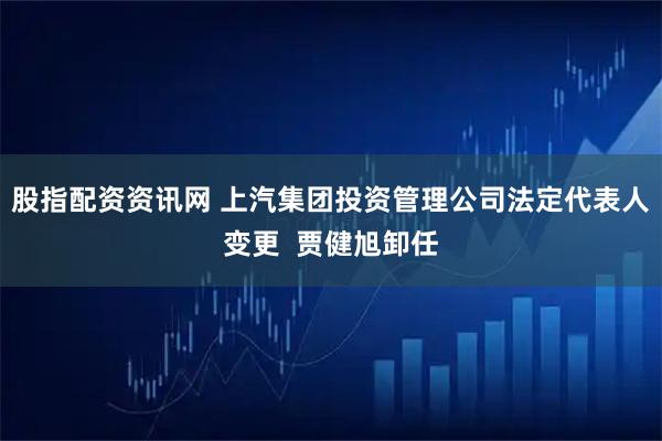 股指配资资讯网 上汽集团投资管理公司法定代表人变更  贾健旭卸任