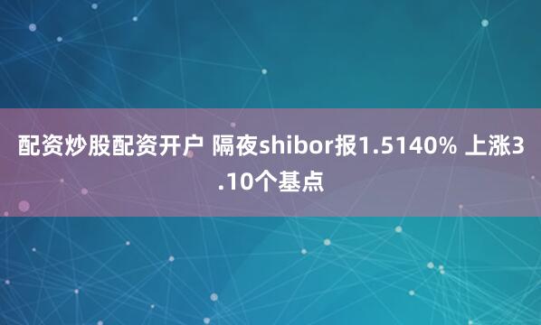 配资炒股配资开户 隔夜shibor报1.5140% 上涨3.10个基点