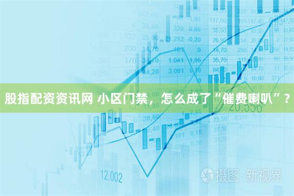 股指配资资讯网 小区门禁，怎么成了“催费喇叭”？