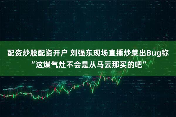 配资炒股配资开户 刘强东现场直播炒菜出Bug称“这煤气灶不会是从马云那买的吧”