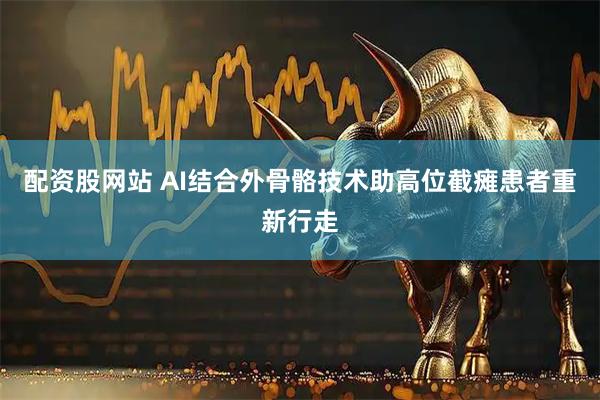 配资股网站 AI结合外骨骼技术助高位截瘫患者重新行走
