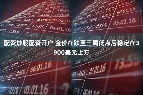 配资炒股配资开户 金价在跌至三周低点后稳定在3900美元上方