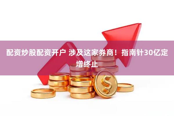 配资炒股配资开户 涉及这家券商！指南针30亿定增终止