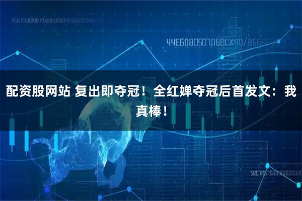 配资股网站 复出即夺冠！全红婵夺冠后首发文：我真棒！