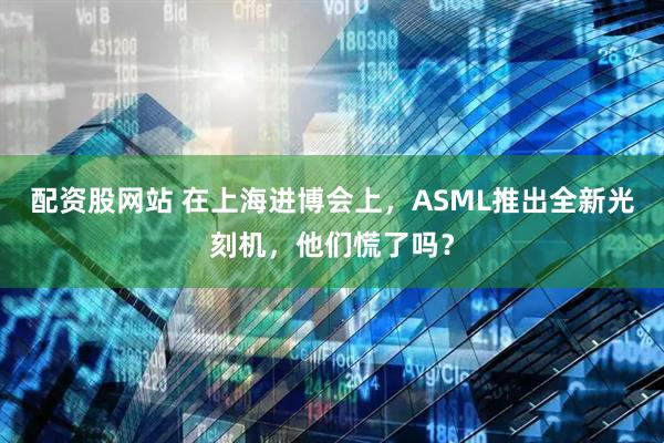 配资股网站 在上海进博会上，ASML推出全新光刻机，他们慌了吗？
