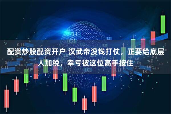配资炒股配资开户 汉武帝没钱打仗，正要给底层人加税，幸亏被这位高手按住
