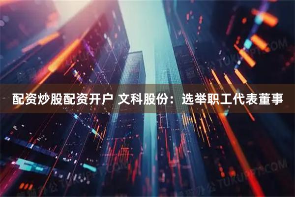 配资炒股配资开户 文科股份：选举职工代表董事