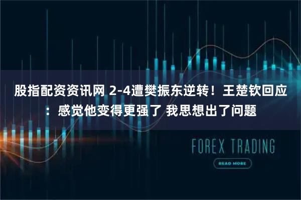股指配资资讯网 2-4遭樊振东逆转！王楚钦回应：感觉他变得更强了 我思想出了问题