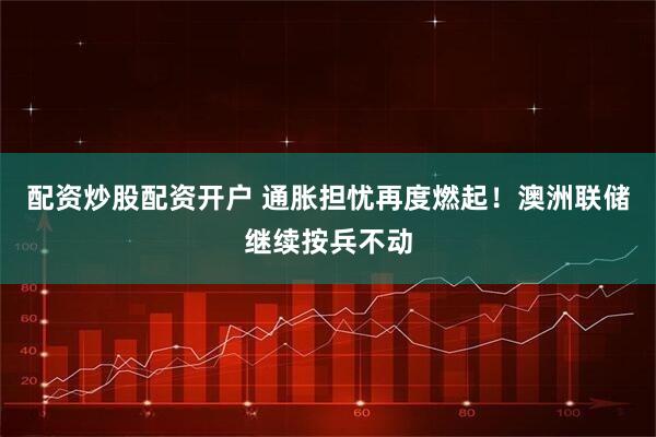 配资炒股配资开户 通胀担忧再度燃起！澳洲联储继续按兵不动