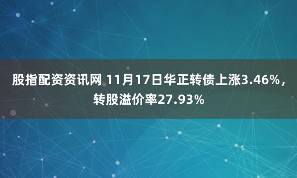 股指配资资讯网 11月17日华正转债上涨3.46%，转股溢价率27.93%