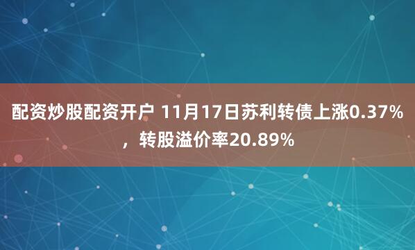 配资炒股配资开户 11月17日苏利转债上涨0.37%，转股溢价率20.89%