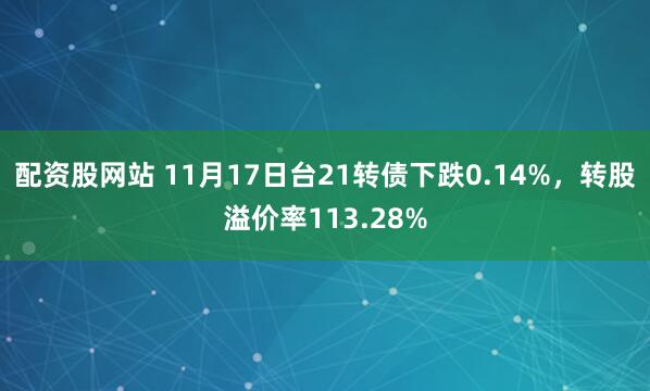 配资股网站 11月17日台21转债下跌0.14%，转股溢价率113.28%