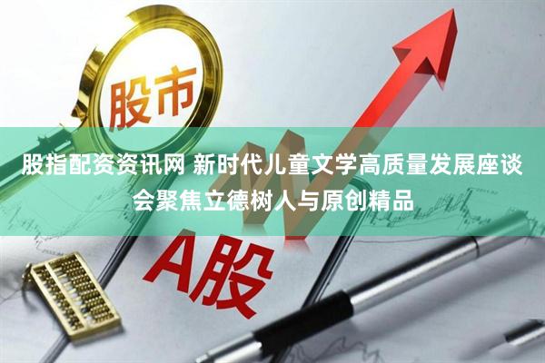 股指配资资讯网 新时代儿童文学高质量发展座谈会聚焦立德树人与原创精品