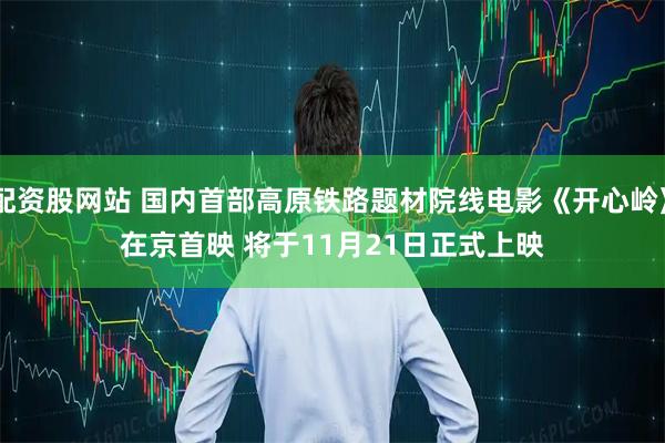 配资股网站 国内首部高原铁路题材院线电影《开心岭》在京首映 将于11月21日正式上映