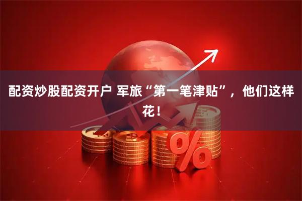 配资炒股配资开户 军旅“第一笔津贴”，他们这样花！