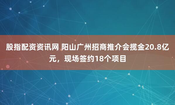 股指配资资讯网 阳山广州招商推介会揽金20.8亿元，现场签约18个项目