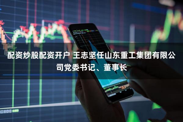 配资炒股配资开户 王志坚任山东重工集团有限公司党委书记、董事长