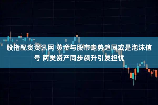 股指配资资讯网 黄金与股市走势趋同或是泡沫信号 两类资产同步飙升引发担忧
