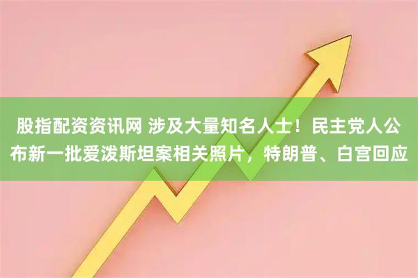 股指配资资讯网 涉及大量知名人士!民主党人公布新一批爱泼斯坦案相关照片,特朗普、白宫回应