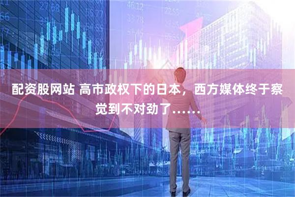 配资股网站 高市政权下的日本，西方媒体终于察觉到不对劲了……