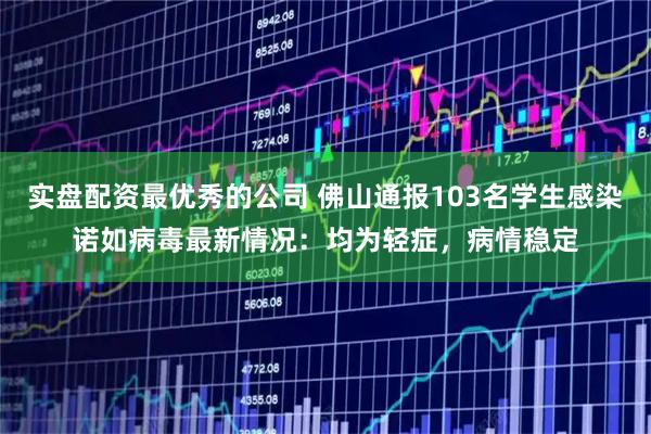 实盘配资最优秀的公司 佛山通报103名学生感染诺如病毒最新情况：均为轻症，病情稳定