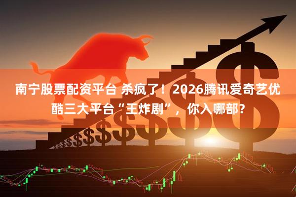 南宁股票配资平台 杀疯了！2026腾讯爱奇艺优酷三大平台“王炸剧”，你入哪部？