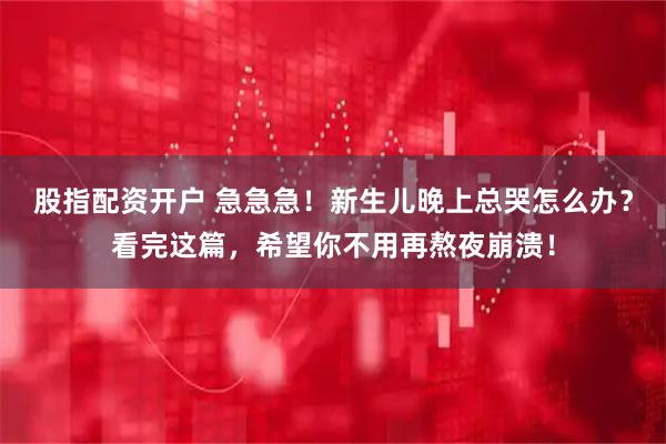 股指配资开户 急急急！新生儿晚上总哭怎么办？看完这篇，希望你不用再熬夜崩溃！