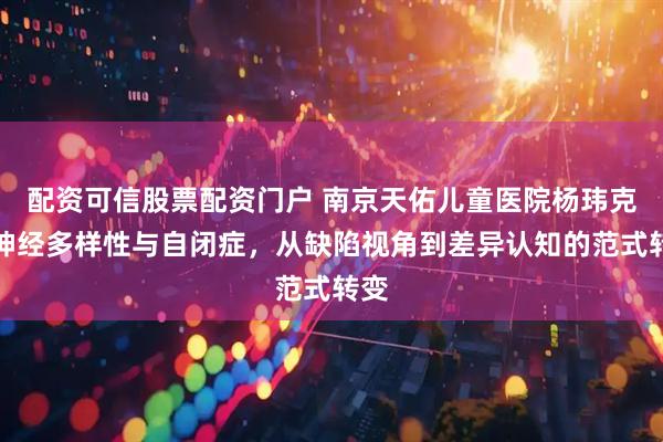 配资可信股票配资门户 南京天佑儿童医院杨玮克：神经多样性与自闭症，从缺陷视角到差异认知的范式转变