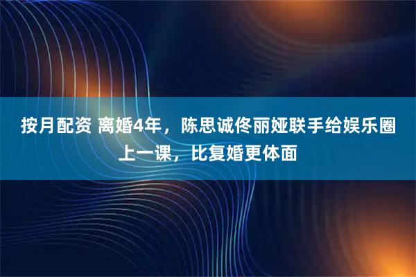 按月配资 离婚4年,陈思诚佟丽娅联手给娱乐圈上一课,比复婚更体面