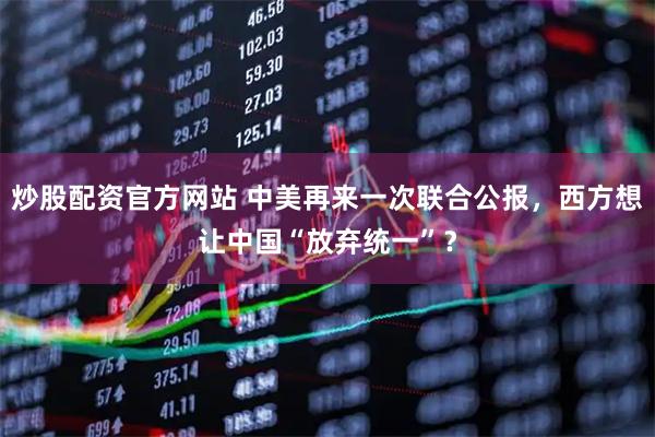 炒股配资官方网站 中美再来一次联合公报，西方想让中国“放弃统一”？