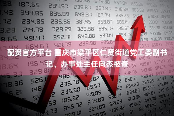 配资官方平台 重庆市梁平区仁贤街道党工委副书记、办事处主任向杰被查