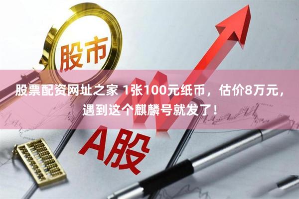 股票配资网址之家 1张100元纸币，估价8万元，遇到这个麒麟号就发了！