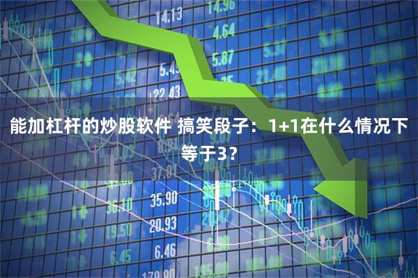 能加杠杆的炒股软件 搞笑段子：1+1在什么情况下等于3？