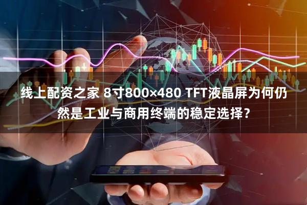 线上配资之家 8寸800×480 TFT液晶屏为何仍然是工业与商用终端的稳定选择?