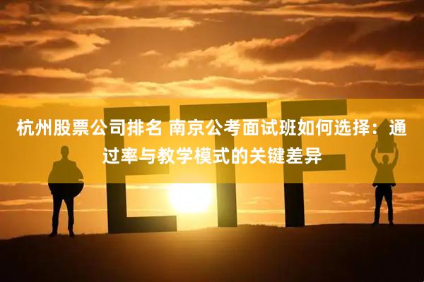 杭州股票公司排名 南京公考面试班如何选择：通过率与教学模式的关键差异