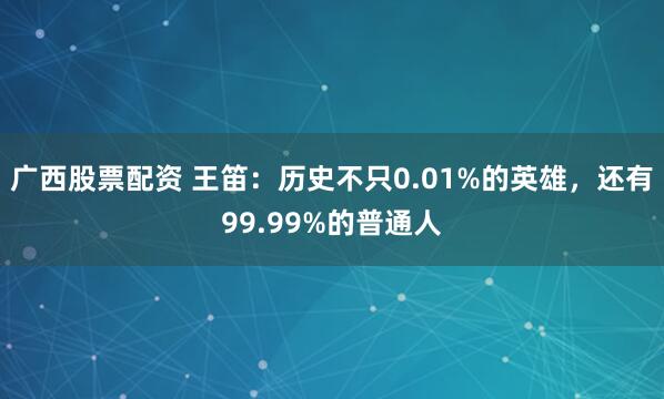 广西股票配资 王笛:历史不只0.01%的英雄,还有99.99%的普通人